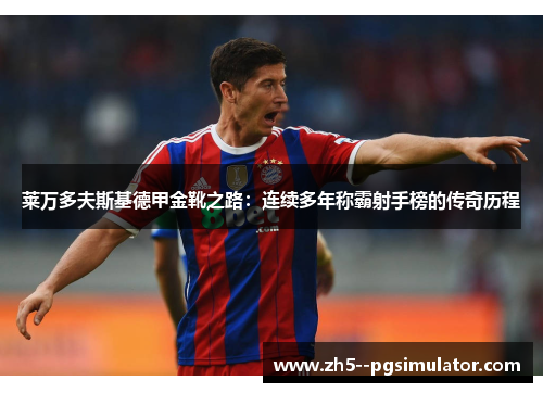 莱万多夫斯基德甲金靴之路：连续多年称霸射手榜的传奇历程