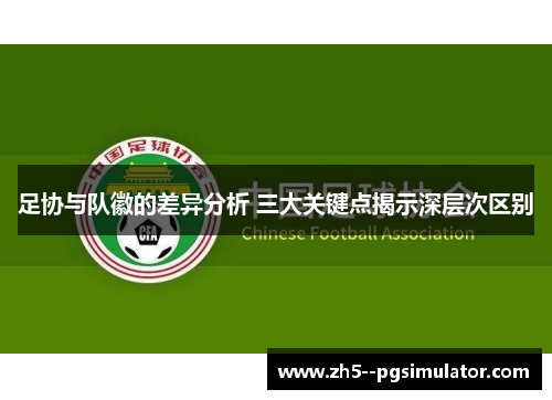 足协与队徽的差异分析 三大关键点揭示深层次区别