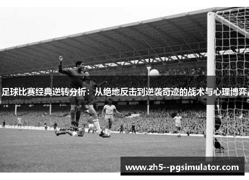 足球比赛经典逆转分析：从绝地反击到逆袭奇迹的战术与心理博弈