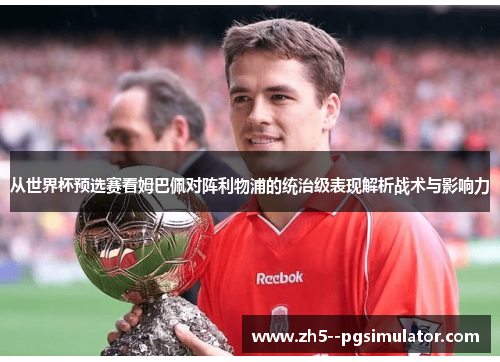 从世界杯预选赛看姆巴佩对阵利物浦的统治级表现解析战术与影响力