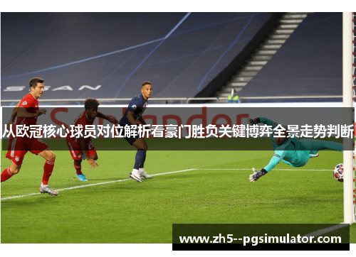 从欧冠核心球员对位解析看豪门胜负关键博弈全景走势判断