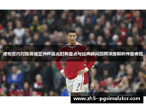 德布劳内对阵曼城亚洲杯高光时刻盘点与经典瞬间回顾深度解析传奇表现