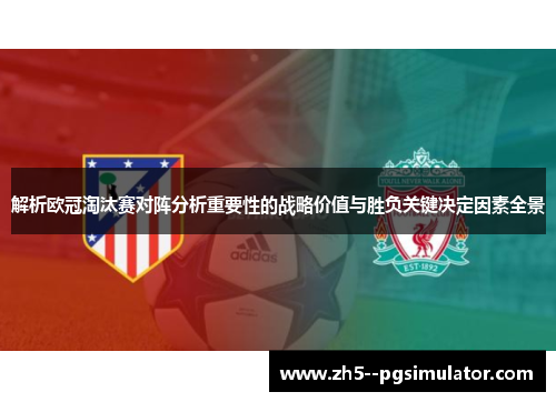 解析欧冠淘汰赛对阵分析重要性的战略价值与胜负关键决定因素全景 解析欧冠淘汰赛对阵分析重要性的战略价值与胜负关键决定因素全景