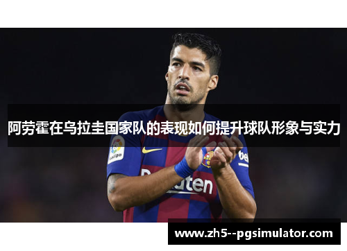 阿劳霍在乌拉圭国家队的表现如何提升球队形象与实力 阿劳霍在乌拉圭国家队的表现如何提升球队形象与实力