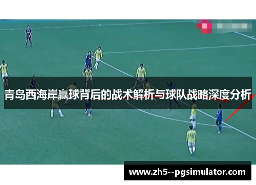 青岛西海岸赢球背后的战术解析与球队战略深度分析 青岛西海岸赢球背后的战术解析与球队战略深度分析