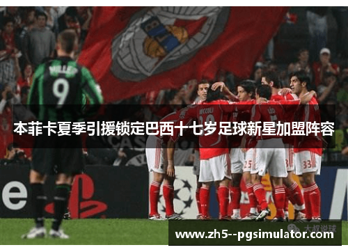 本菲卡夏季引援锁定巴西十七岁足球新星加盟阵容 本菲卡夏季引援锁定巴西十七岁足球新星加盟阵容