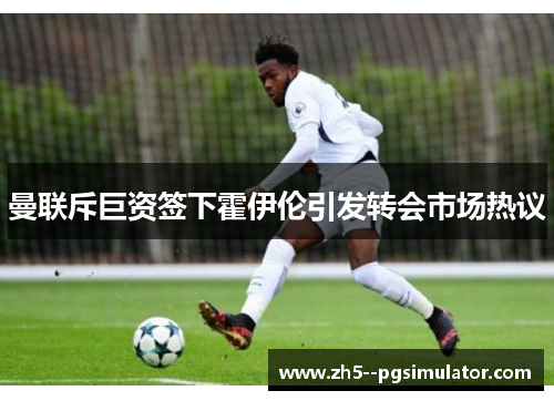 曼联斥巨资签下霍伊伦引发转会市场热议