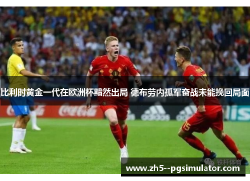 比利时黄金一代在欧洲杯黯然出局 德布劳内孤军奋战未能挽回局面