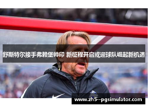 舒斯特尔接手弗赖堡帅印 新征程开启或迎球队崛起新机遇 舒斯特尔接手弗赖堡帅印 新征程开启或迎球队崛起新机遇