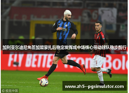 加利亚尔迪尼免签加盟蒙扎后稳定发挥成中场核心带动球队稳步前行