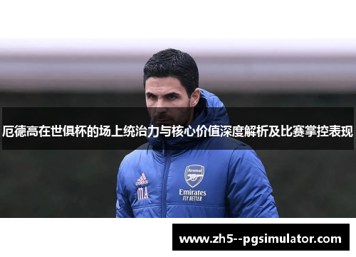 厄德高在世俱杯的场上统治力与核心价值深度解析及比赛掌控表现