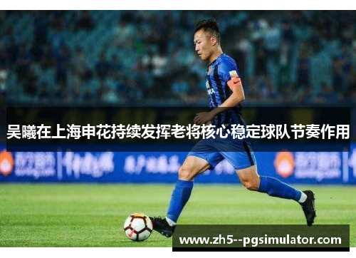 吴曦在上海申花持续发挥老将核心稳定球队节奏作用