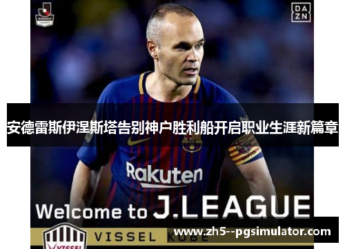 安德雷斯伊涅斯塔告别神户胜利船开启职业生涯新篇章
