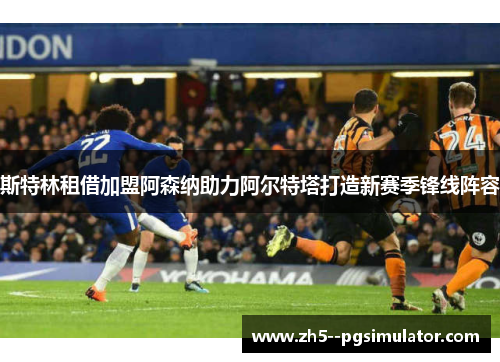 斯特林租借加盟阿森纳助力阿尔特塔打造新赛季锋线阵容