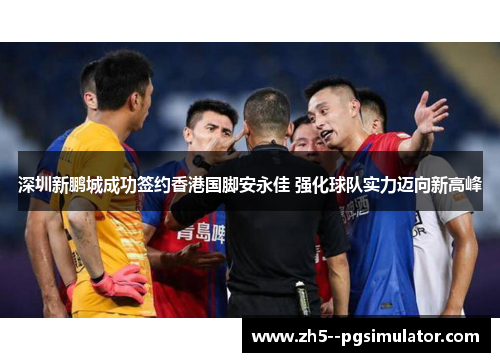 深圳新鹏城成功签约香港国脚安永佳 强化球队实力迈向新高峰