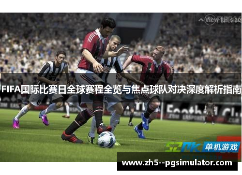 FIFA国际比赛日全球赛程全览与焦点球队对决深度解析指南 FIFA国际比赛日全球赛程全览与焦点球队对决深度解析指南