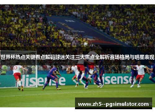 世界杯热点关键看点解码球迷关注三大焦点全解析赛场格局与明星表现 世界杯热点关键看点解码球迷关注三大焦点全解析赛场格局与明星表现