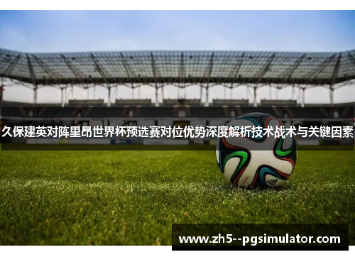 久保建英对阵里昂世界杯预选赛对位优势深度解析技术战术与关键因素 久保建英对阵里昂世界杯预选赛对位优势深度解析技术战术与关键因素
