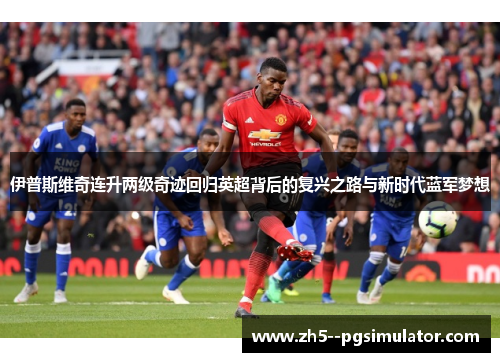 伊普斯维奇连升两级奇迹回归英超背后的复兴之路与新时代蓝军梦想 伊普斯维奇连升两级奇迹回归英超背后的复兴之路与新时代蓝军梦想