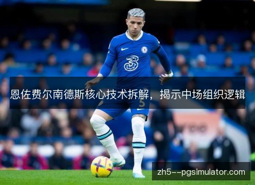 恩佐费尔南德斯核心技术拆解，揭示中场组织逻辑